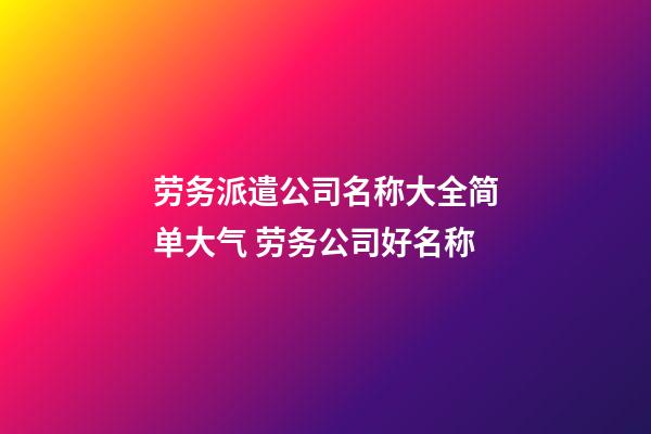 劳务派遣公司名称大全简单大气 劳务公司好名称